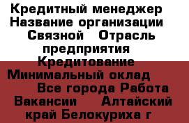 Кредитный менеджер › Название организации ­ Связной › Отрасль предприятия ­ Кредитование › Минимальный оклад ­ 32 500 - Все города Работа » Вакансии   . Алтайский край,Белокуриха г.